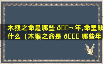 木猴之命是哪些 🐬 年,命里缺什么（木猴之命是 🐒 哪些年,命里缺什么属性）